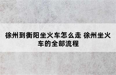 徐州到衡阳坐火车怎么走 徐州坐火车的全部流程